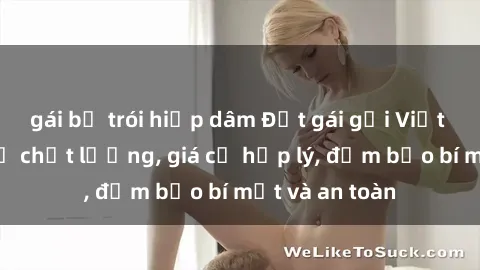 gái bị trói hiếp dâm Đặt gái gọi Việt Nam: Dịch vụ chất lượng, giá cả hợp lý, đảm bảo bí mật và an toàn