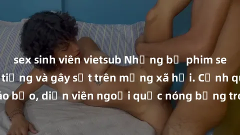 sex sinh viên vietsub Những bộ phim sex ngoại quốc nổi tiếng và gây sốt trên mạng xã hội. Cảnh quay táo bạo, diễn viên ngoại quốc nóng bỏng trong các tác phẩm đỉnh cao.