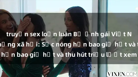 truyện sex loạn luân Bộ ảnh gái Việt Nam nude gây sốt mạng xã hội: Sắc nóng hơn bao giờ hết và thu hút triệu lượt xem