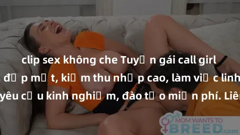 clip sex không che Tuyển gái call girl Việt Nam gợi cảm, đẹp mắt, kiếm thu nhập cao, làm việc linh hoạt, không yêu cầu kinh nghiệm, đào tạo miễn phí. Liên hệ ngay để biết thêm chi tiết!