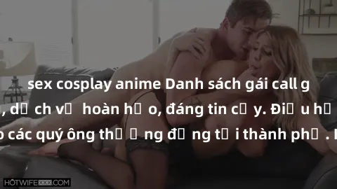 sex cosplay anime Danh sách gái call girl vip chất lượng, dịch vụ hoàn hảo, đáng tin cậy. Điều hấp dẫn cho các quý ông thượng đẳng tại thành phố. Hãy nhấc máy và đặt lịch ngay!