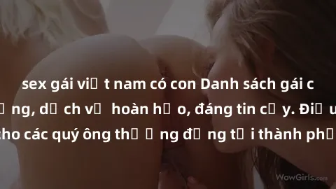 sex gái việt nam có con Danh sách gái call girl vip chất lượng, dịch vụ hoàn hảo, đáng tin cậy. Điều hấp dẫn cho các quý ông thượng đẳng tại thành phố. Hãy nhấc máy và đặt lịch ngay!