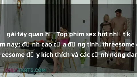 gái tây quan hệ Top phim sex hot nhất không thể bỏ lỡ năm nay: đỉnh cao của đồng tính, threesome đầy kích thích và các cảnh nóng đang gây sốt!