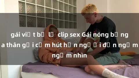 gái việt bị lộ clip sex Gái nóng bỏng khỏa thân gợi cảm hút hồn người đến ngắm nhìn