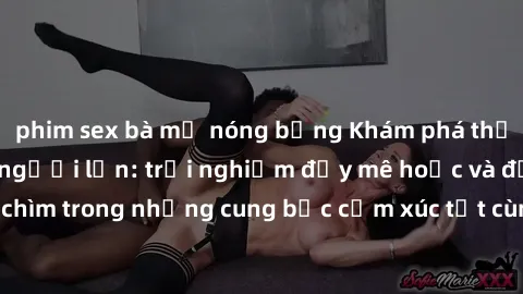 phim sex bà mẹ nóng bỏng Khám phá thế giới mới với sex người lớn: trải nghiệm đầy mê hoặc và đắm chìm trong những cung bậc cảm xúc tột cùng, hứng khởi và cuốn hút.