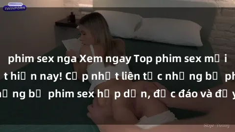 phim sex nga Xem ngay Top phim sex mới nhất đang hot nhất hiện nay! Cập nhật liên tục những bộ phim sex hấp dẫn, độc đáo và đầy kích thích.
