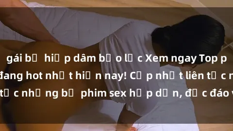 gái bị hiếp dâm bạo lực Xem ngay Top phim sex mới nhất đang hot nhất hiện nay! Cập nhật liên tục những bộ phim sex hấp dẫn, độc đáo và đầy kích thích.