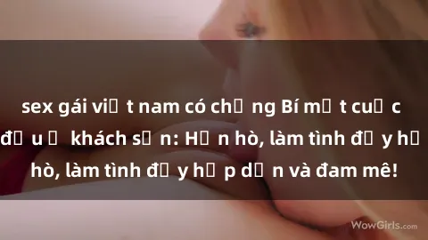 sex gái việt nam có chồng Bí mật cuộc hẹn gái Việt lần đầu ở khách sạn: Hẹn hò, làm tình đầy hấp dẫn và đam mê!