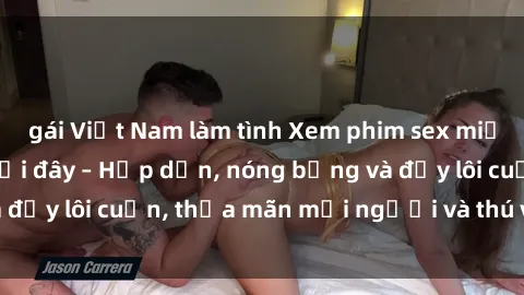 gái Việt Nam làm tình Xem phim sex miễn phí online ngay tại đây – Hấp dẫn, nóng bỏng và đầy lôi cuốn, thỏa mãn mọi người và thú vui của bạn!
