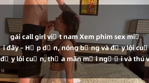 gái call girl việt nam Xem phim sex miễn phí online ngay tại đây – Hấp dẫn, nóng bỏng và đầy lôi cuốn, thỏa mãn mọi người và thú vui của bạn!