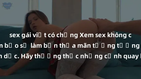 sex gái việt có chồng Xem sex không che HD miễn phí đảm bảo sẽ làm bạn thỏa mãn tưởng tượng và nhu cầu tình dục. Hãy thưởng thức những cảnh quay hấp dẫn và mãnh liệt ngay bây giờ!