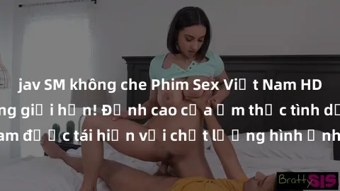 jav SM không che Phim Sex Việt Nam HD - Xem ngay và không giới hạn! Đỉnh cao của ẩm thực tình dục Việt Nam được tái hiện với chất lượng hình ảnh sắc nét. Hãy thưởng thức ngay!