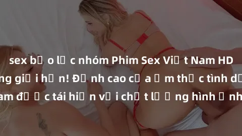 sex bạo lực nhóm Phim Sex Việt Nam HD - Xem ngay và không giới hạn! Đỉnh cao của ẩm thực tình dục Việt Nam được tái hiện với chất lượng hình ảnh sắc nét. Hãy thưởng thức ngay!