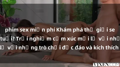 phim sex miễn phí Khám phá thế giới sex trực tuyến: Hơn tuổi? Trải nghiệm cảm xúc mới lạ với những trò chơi độc đáo và kích thích người lớn