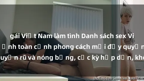gái Việt Nam làm tình Danh sách sex Việt Nam không che - Ảnh toàn cảnh phong cách mới đầy quyến rũ và nóng bỏng, cực kỳ hấp dẫn, không thể bỏ qua!