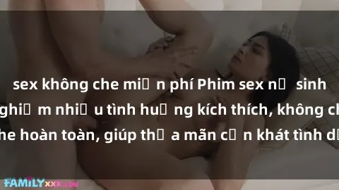 sex không che miễn phí Phim sex nữ sinh mới nhất: Trải nghiệm nhiều tình huống kích thích, không che hoàn toàn, giúp thỏa mãn cơn khát tình dục của các bạn trẻ