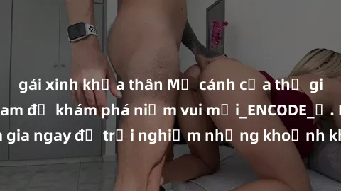 gái xinh khỏa thân Mở cánh cửa thế giới sex MILF Việt Nam để khám phá niềm vui mới_ENCODE_. Hãy tham gia ngay để trải nghiệm những khoảnh khắc đầy kích thích và đam mê.