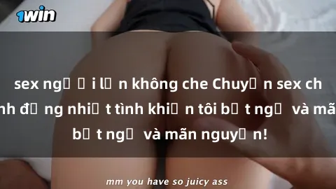 sex người lớn không che Chuyện sex chị dâu: hành động nhiệt tình khiến tôi bất ngờ và mãn nguyện!